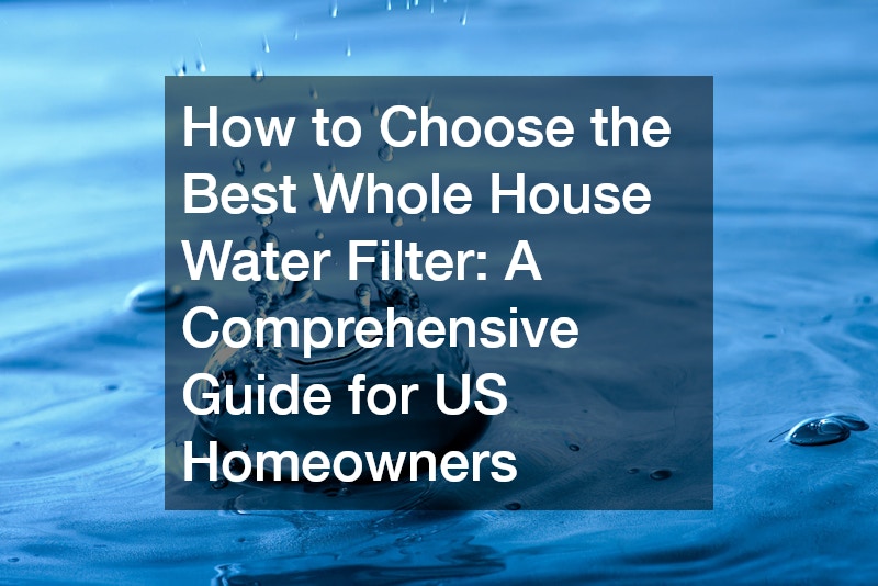 How to Choose the Best Whole House Water Filter: A Comprehensive Guide for US Homeowners